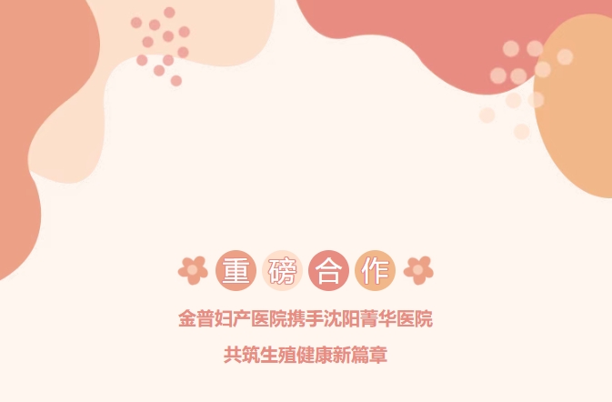 重磅合作！金普婦產(chǎn)醫院攜手沈陽(yáng)菁華醫院，共筑生殖健康新篇章！